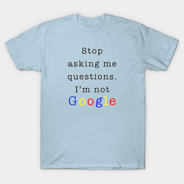Stop asking me questions I m not google Stop Asking Me Questions